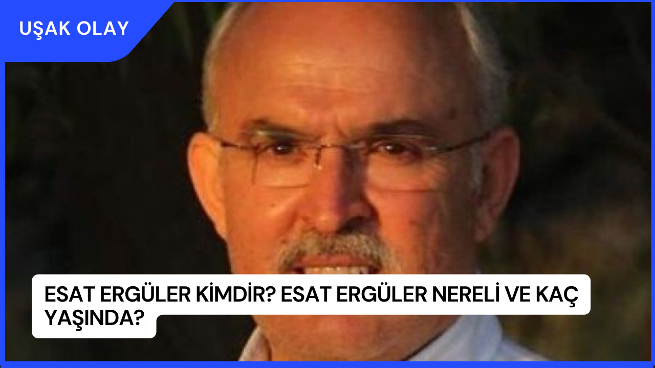 Esat Ergüler Kimdir? Esat Ergüler Nereli ve Kaç Yaşında?