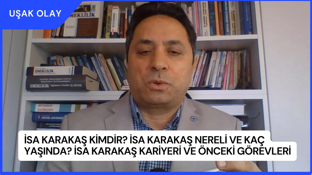 İsa Karakaş Kimdir? İsa Karakaş Nereli ve Kaç Yaşında? İsa Karakaş Kariyeri ve Önceki Görevleri