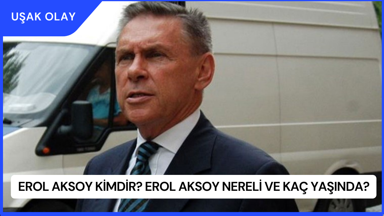 Erol Aksoy Kimdir? Erol Aksoy Nereli ve Kaç Yaşında?