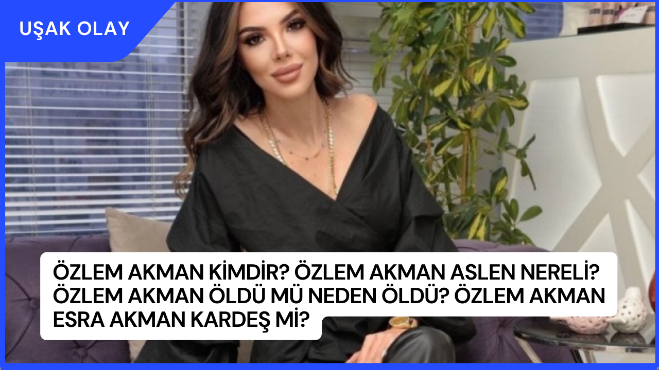 Özlem Akman Kimdir? Özlem Akman Aslen Nereli? Özlem Akman Öldü Mü Neden Öldü? Özlem Akman Esra Akman Kardeş Mi?
