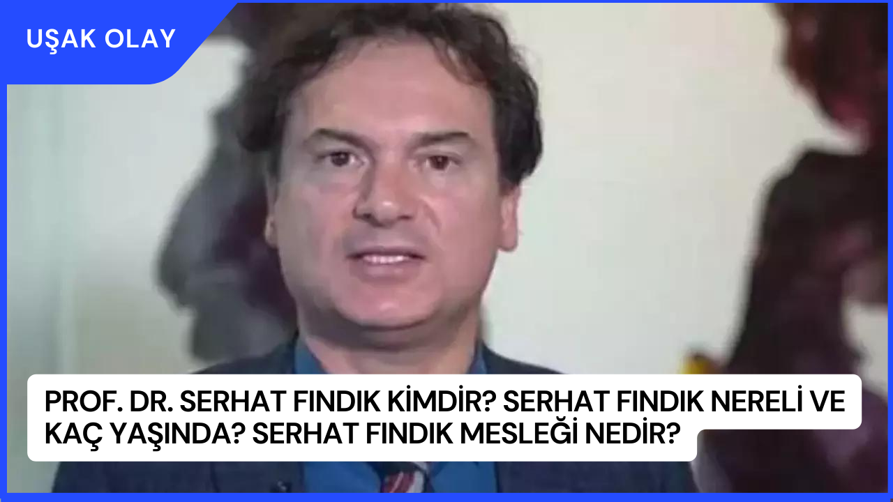 Prof. Dr. Serhat Fındık Kimdir? Serhat Fındık Nereli ve Kaç Yaşında? Serhat Fındık Mesleği Nedir?