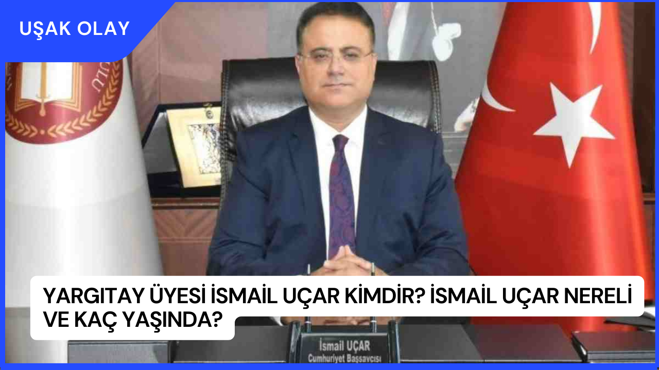 Yargıtay Üyesi İsmail Uçar Kimdir? İsmail Uçar Nereli ve Kaç Yaşında?