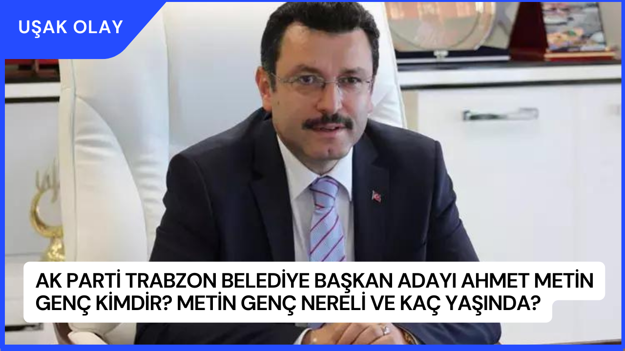 AK Parti Trabzon Belediye Başkan Adayı Ahmet Metin Genç Kimdir? Metin Genç Nereli ve Kaç Yaşında?