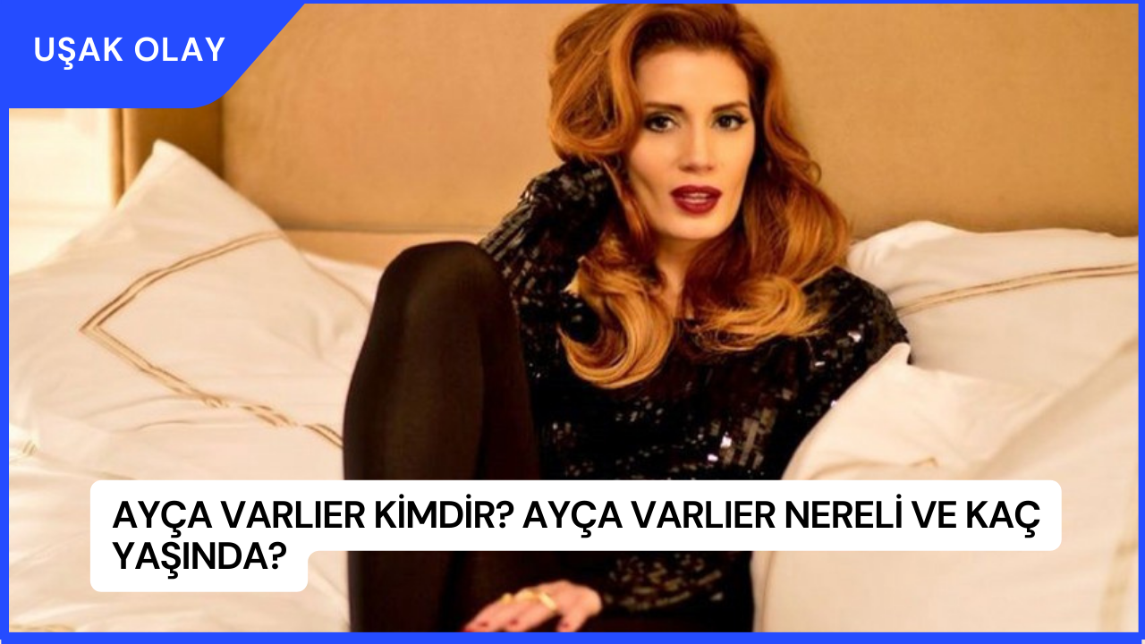 Ayça Varlıer Kimdir? Ayça Varlıer Nereli ve Kaç Yaşında?