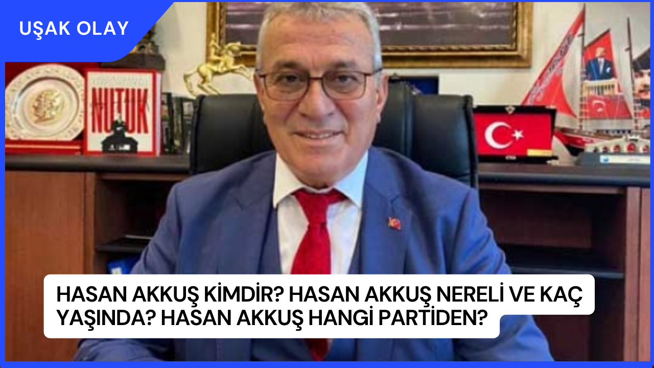 Hasan Akkuş Kimdir? Hasan Akkuş Nereli ve Kaç Yaşında? Hasan Akkuş Hangi Partiden?