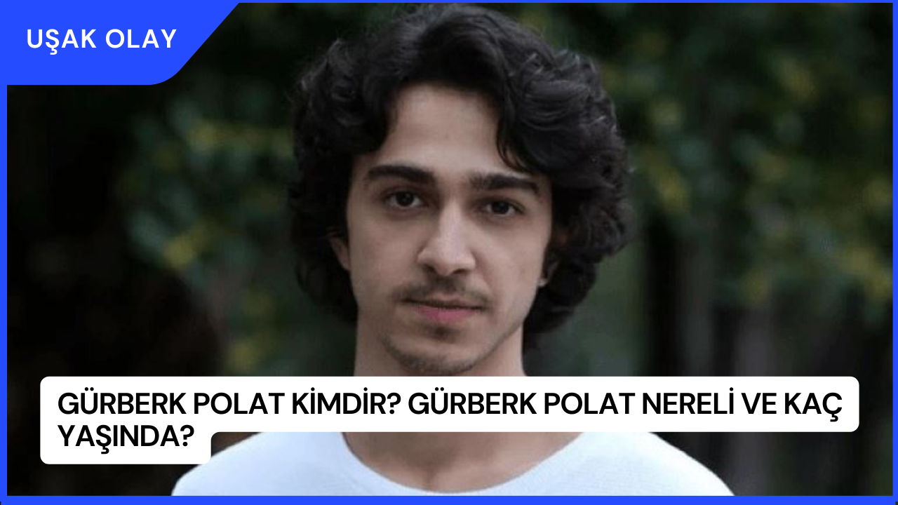 Gürberk Polat Kimdir? Gürberk Polat Nereli ve Kaç Yaşında?