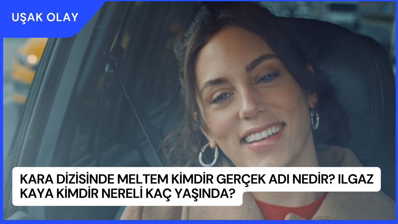Kara Dizisinde Meltem Kimdir Gerçek Adı Nedir? Ilgaz Kaya Kimdir Nereli Kaç Yaşında?