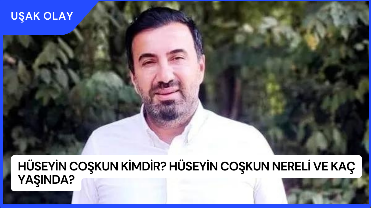 Hüseyin Coşkun Kimdir? Hüseyin Coşkun Nereli ve Kaç Yaşında?