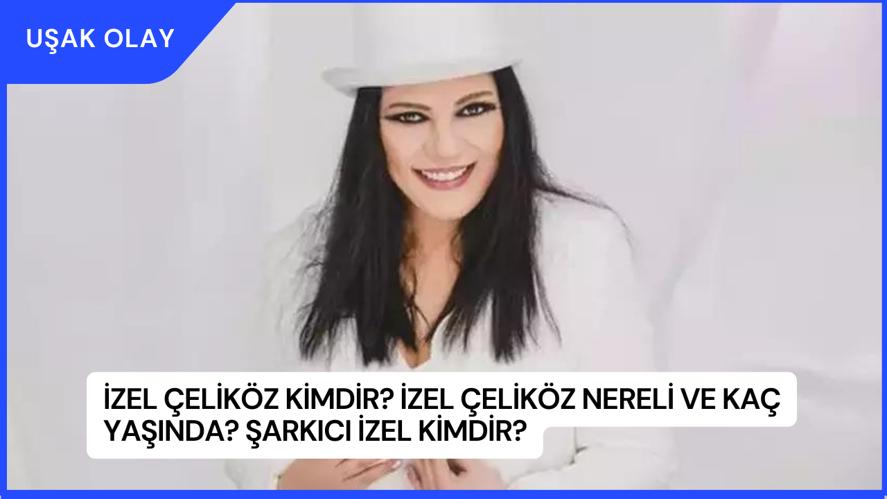 İzel Çeliköz Kimdir? İzel Çeliköz Nereli ve Kaç Yaşında? Şarkıcı İzel Kimdir?
