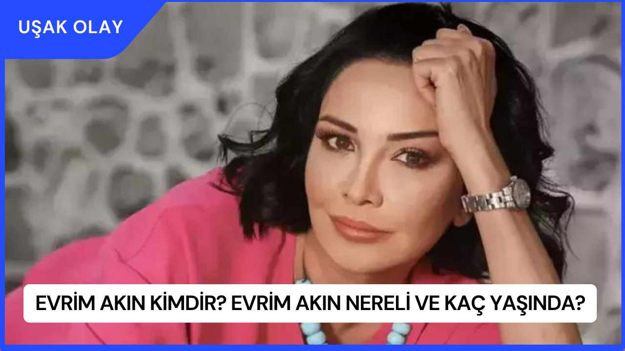 Evrim Akın Kimdir? Evrim Akın Nereli ve Kaç Yaşında?