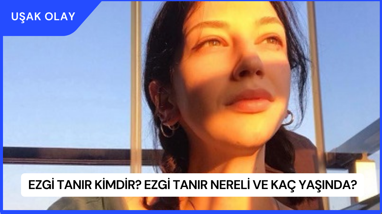 Ezgi Tanır Kimdir? Ezgi Tanır Nereli ve Kaç Yaşında?