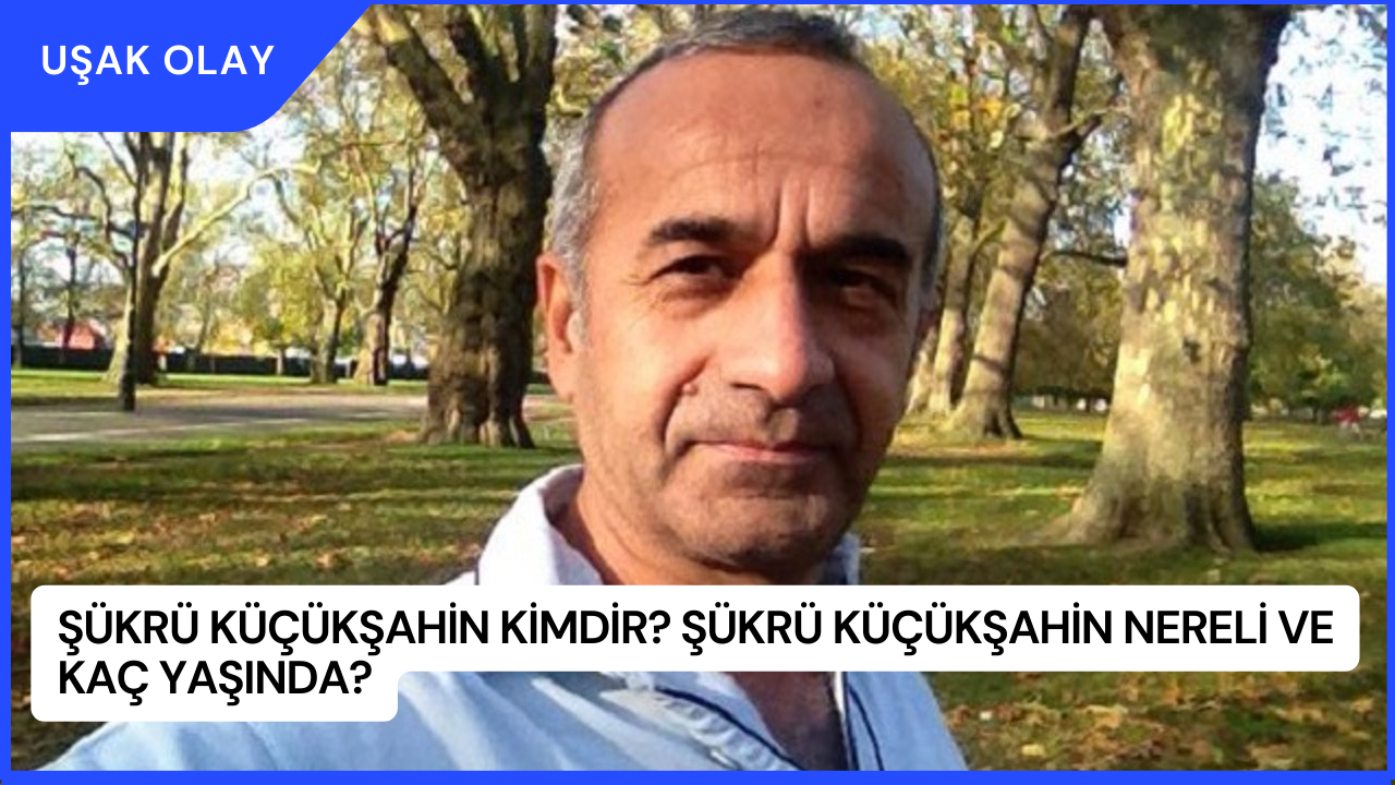 Şükrü Küçükşahin Kimdir? Şükrü Küçükşahin Nereli ve Kaç Yaşında?