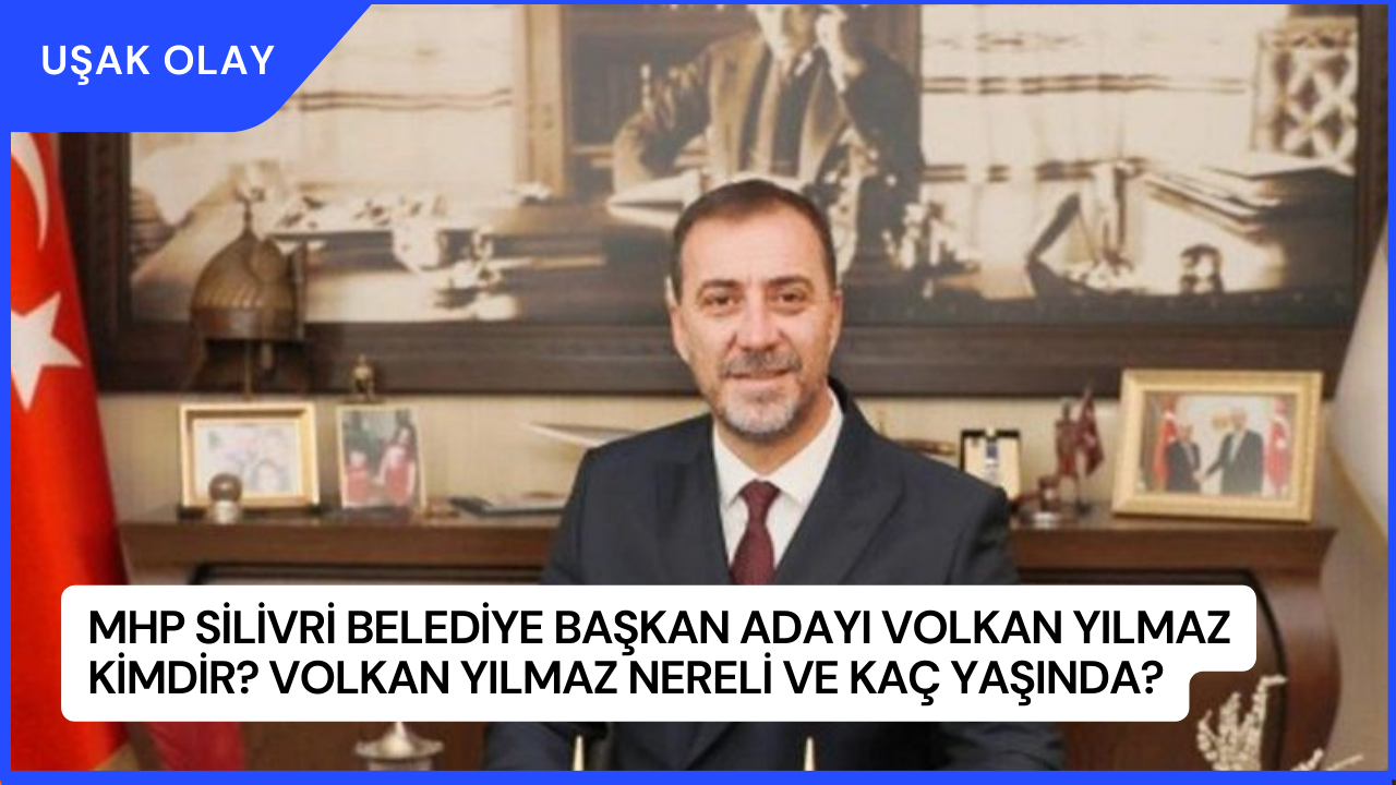 MHP Silivri Belediye Başkan Adayı Volkan Yılmaz Kimdir? Volkan Yılmaz Nereli ve Kaç Yaşında?