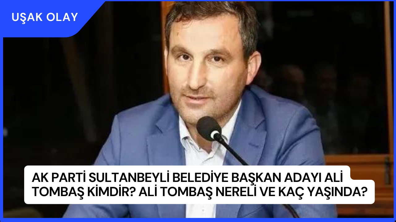 AK Parti Sultanbeyli Belediye Başkan Adayı Ali Tombaş Kimdir? Ali Tombaş Nereli ve Kaç Yaşında?