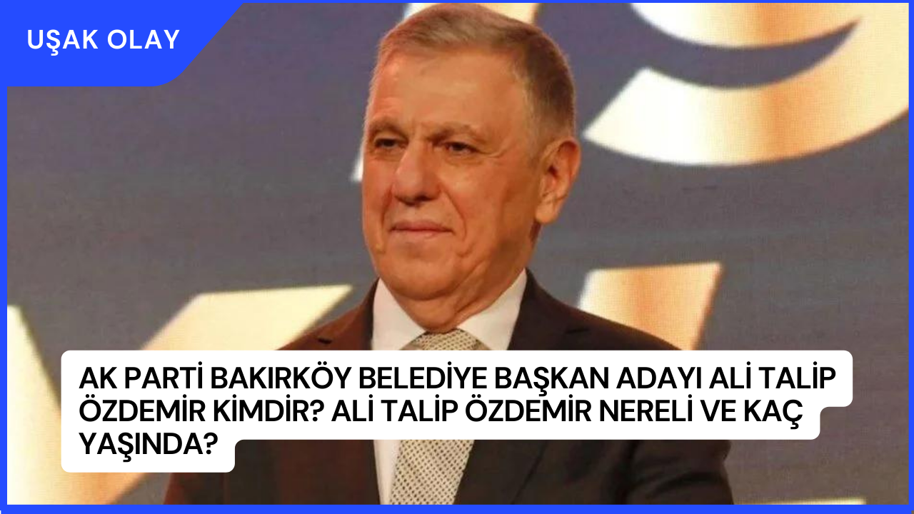 AK Parti Bakırköy Belediye Başkan Adayı Ali Talip Özdemir Kimdir? Ali Talip Özdemir Nereli ve Kaç Yaşında?