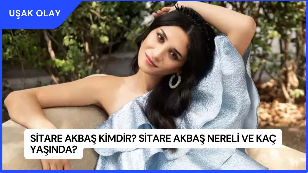 Sitare Akbaş Kimdir? Sitare Akbaş Nereli ve Kaç Yaşında?
