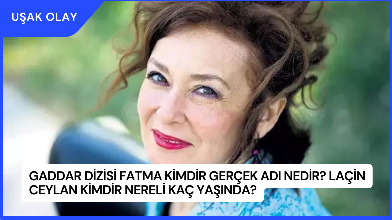Gaddar Dizisi Fatma Kimdir Gerçek Adı Nedir? Laçin Ceylan Kimdir Nereli Kaç Yaşında?
