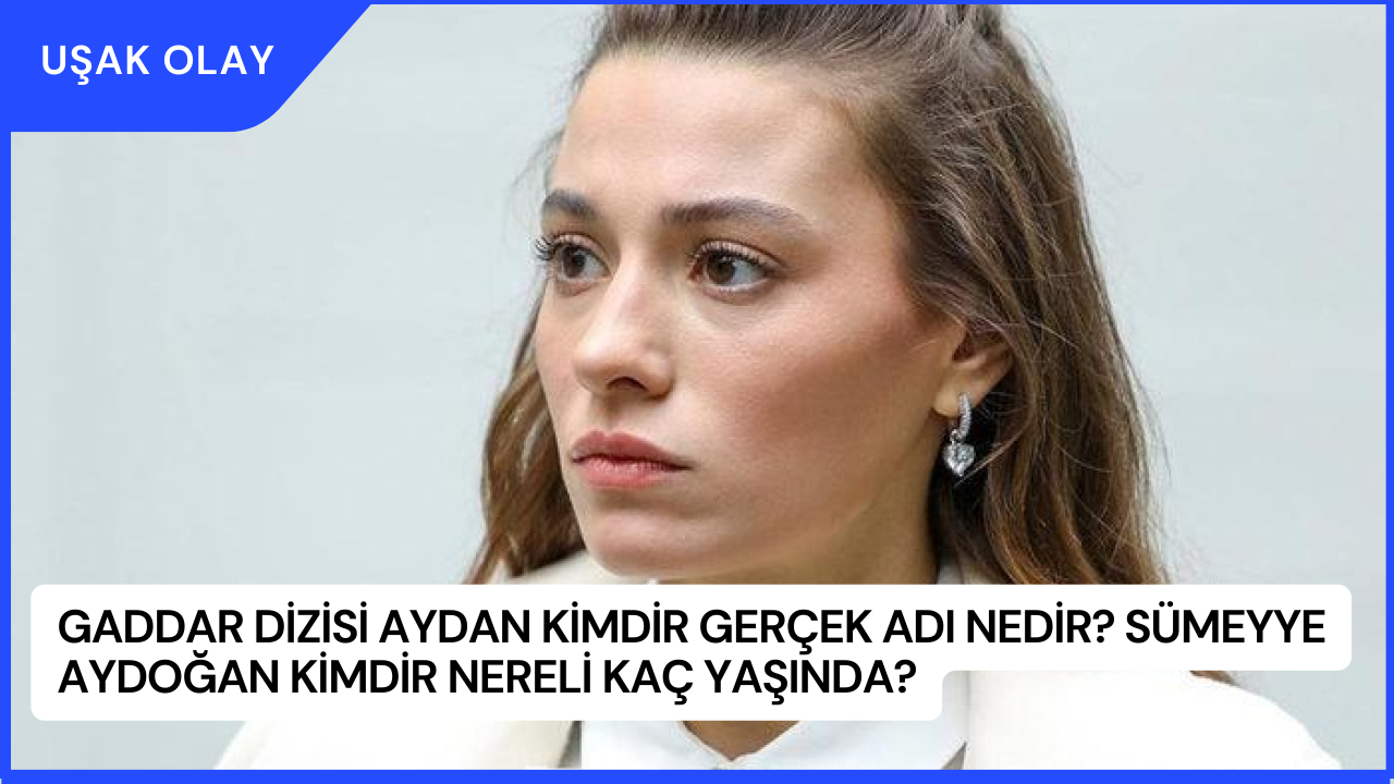 Gaddar Dizisi Aydan Kimdir Gerçek Adı Nedir? Sümeyye Aydoğan Kimdir Nereli Kaç Yaşında?