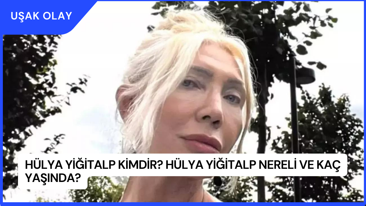 Hülya Yiğitalp Kimdir? Hülya Yiğitalp Nereli ve Kaç Yaşında?