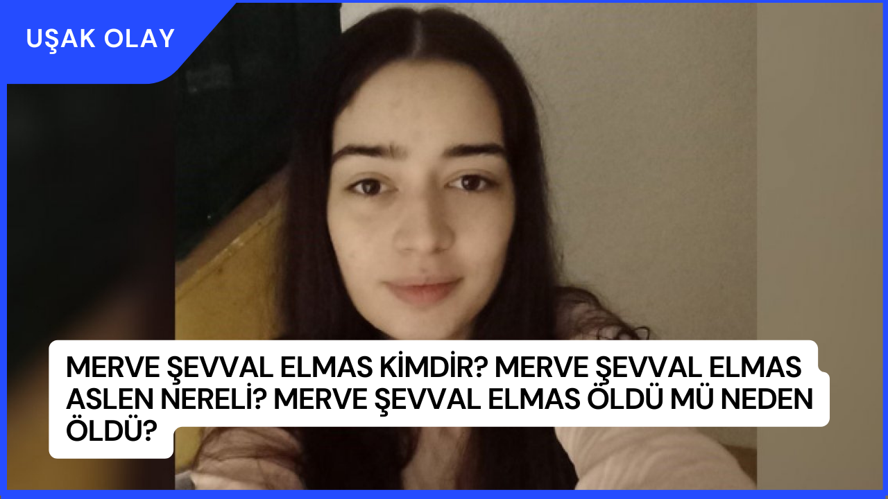 Merve Şevval Elmas Kimdir? Merve Şevval Elmas Aslen Nereli? Merve Şevval Elmas Öldü Mü Neden Öldü?