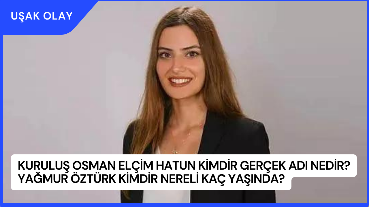 Kuruluş Osman Elçim Hatun Kimdir Gerçek Adı Nedir? Yağmur Öztürk Kimdir Nereli Kaç Yaşında?
