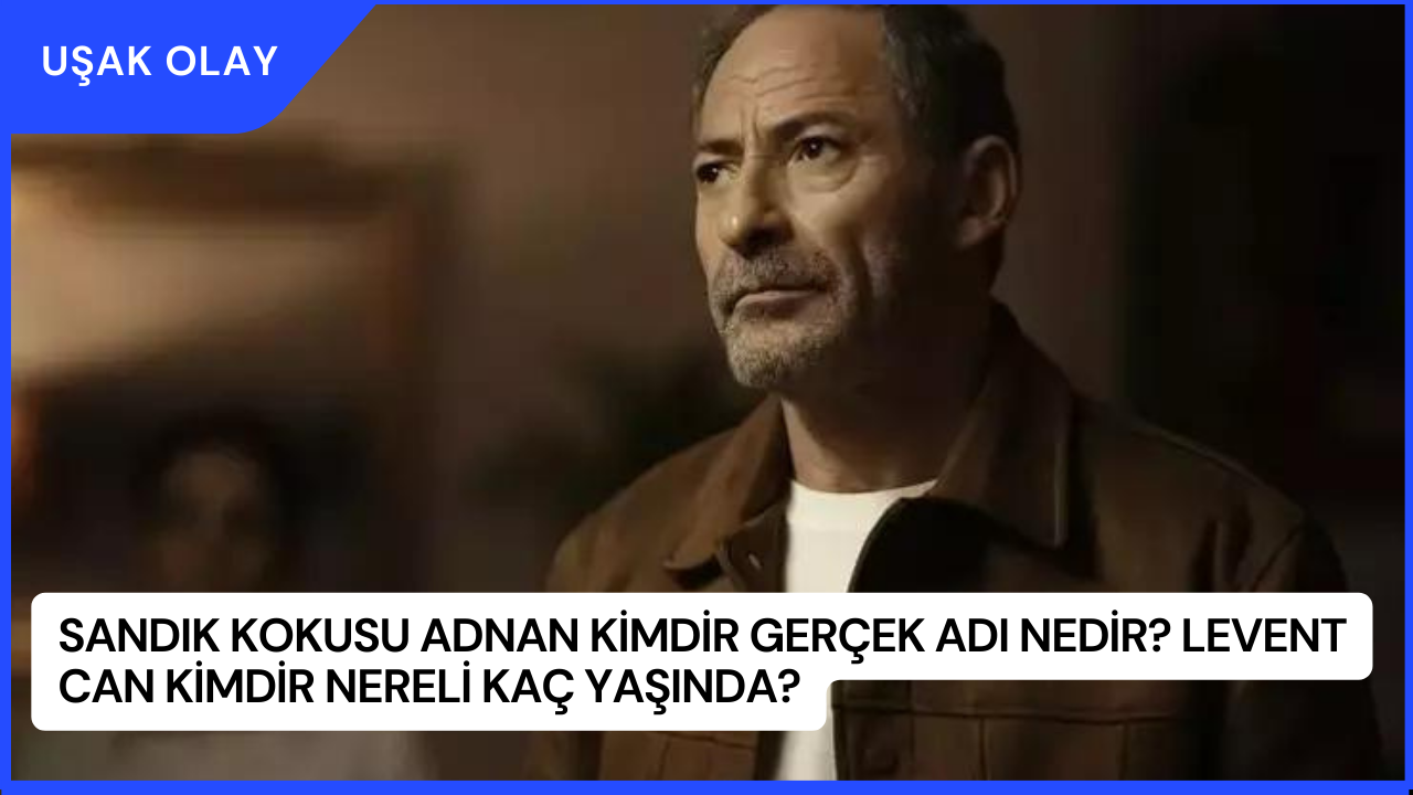 Sandık Kokusu Adnan Kimdir Gerçek Adı Nedir? Levent Can Kimdir Nereli Kaç Yaşında?