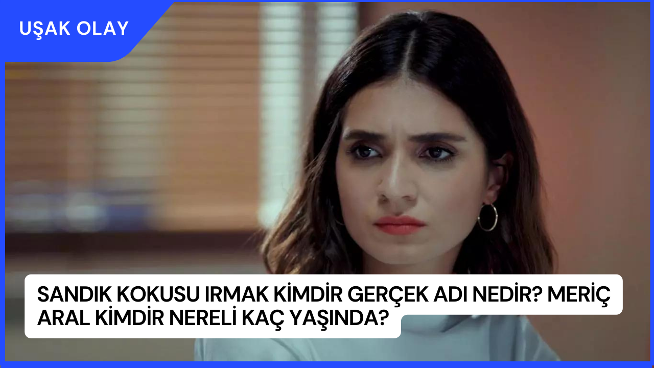 Sandık Kokusu Irmak Kimdir Gerçek Adı Nedir? Meriç Aral Kimdir Nereli Kaç Yaşında?