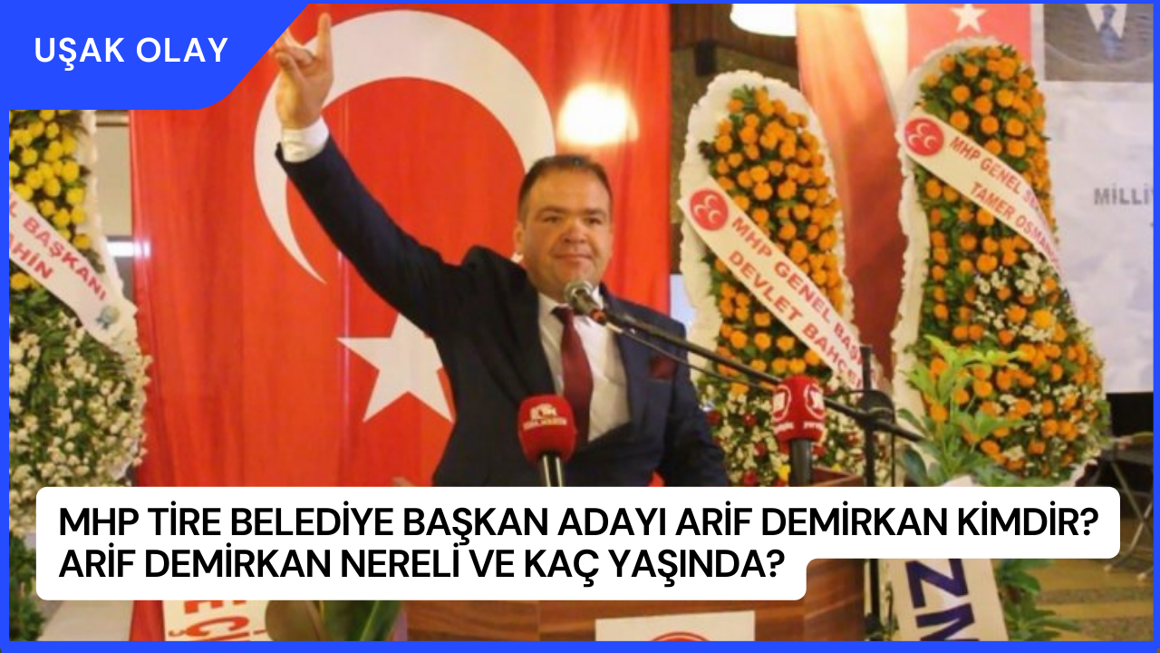 MHP Tire Belediye Başkan Adayı Arif Demirkan Kimdir? Arif Demirkan Nereli ve Kaç Yaşında?