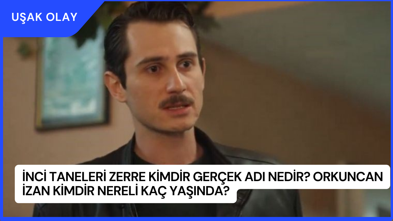 İnci Taneleri Zerre Kimdir Gerçek Adı Nedir? Orkuncan İzan Kimdir Nereli Kaç Yaşında?