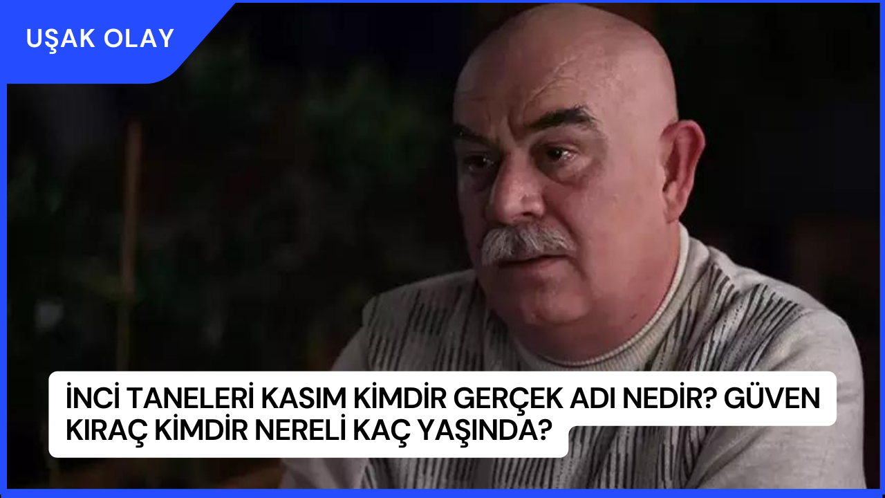 İnci Taneleri Kasım Kimdir Gerçek Adı Nedir? Güven Kıraç Kimdir Nereli Kaç Yaşında?