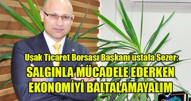 TİCARET BORSASI BAŞKANI MUSTAFA SEZER:   “SALGINLA MÜCADELE EDERKEN EKONOMİYİ BALTALAMAYALIM”
