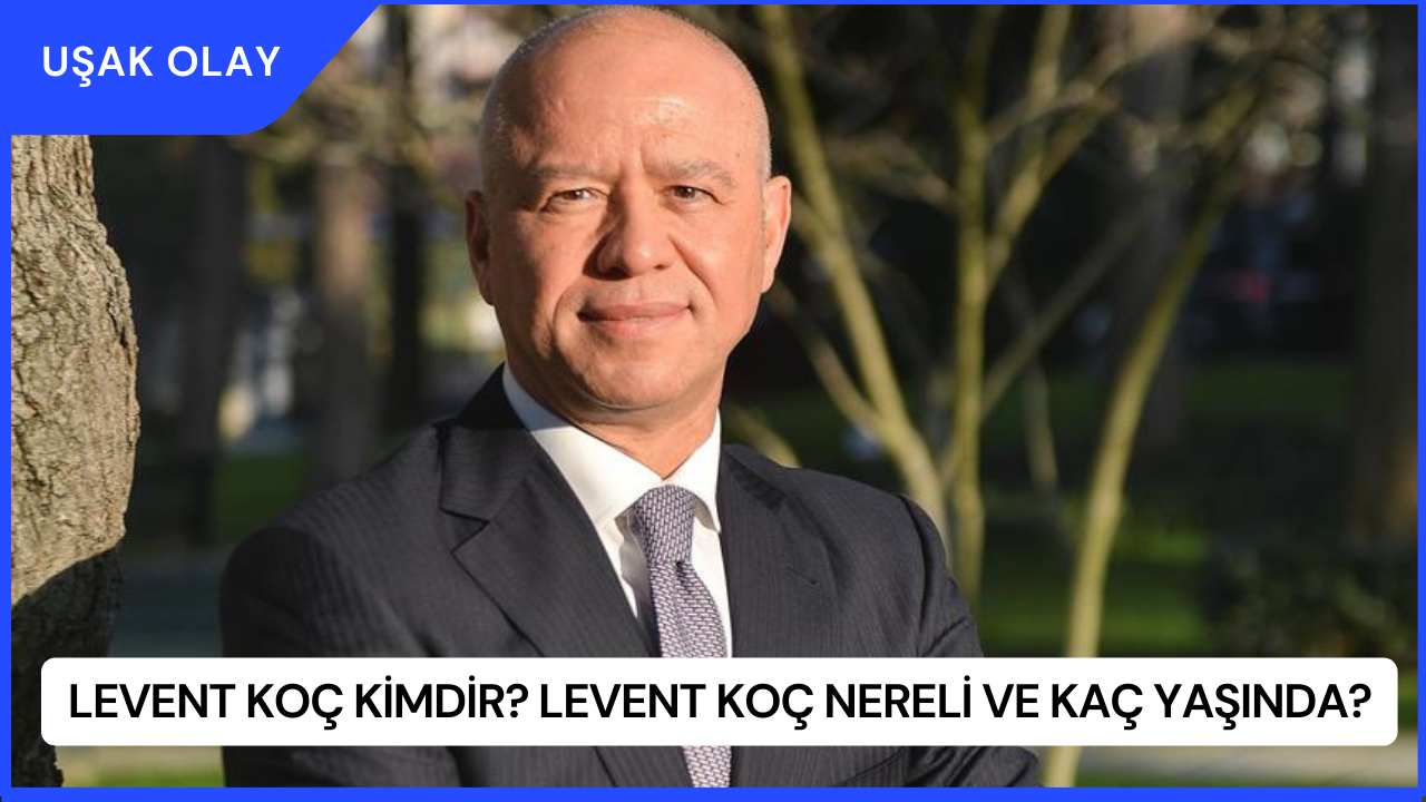 Levent Koç Kimdir? Levent Koç Nereli ve Kaç Yaşında?