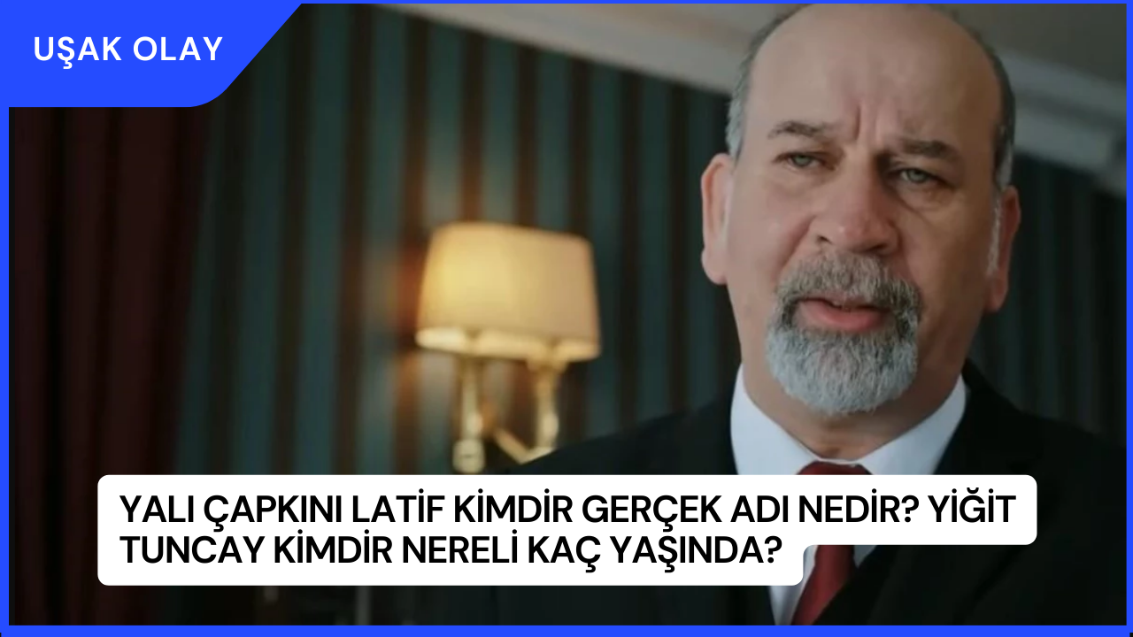Yalı Çapkını Latif Kimdir Gerçek Adı Nedir? Yiğit Tuncay Kimdir Nereli Kaç Yaşında?