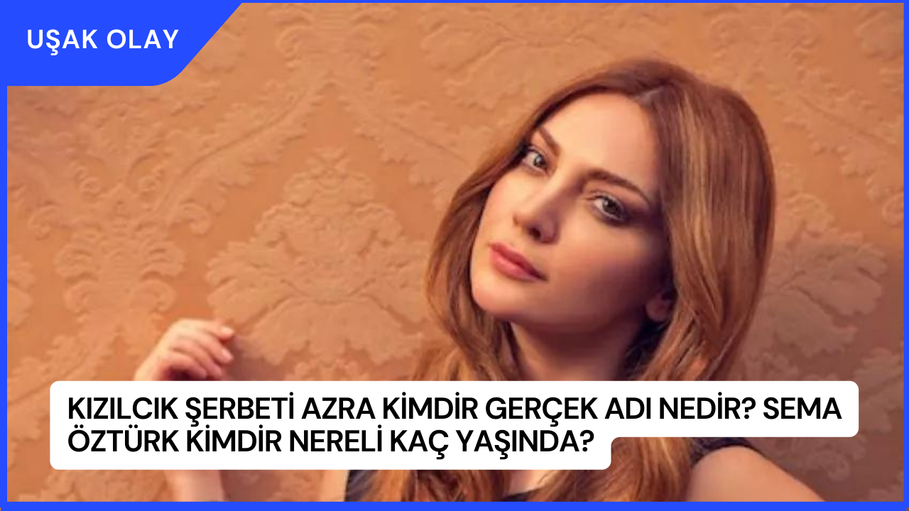 Kızılcık Şerbeti Azra Kimdir Gerçek Adı Nedir? Sema Öztürk Kimdir Nereli Kaç Yaşında?
