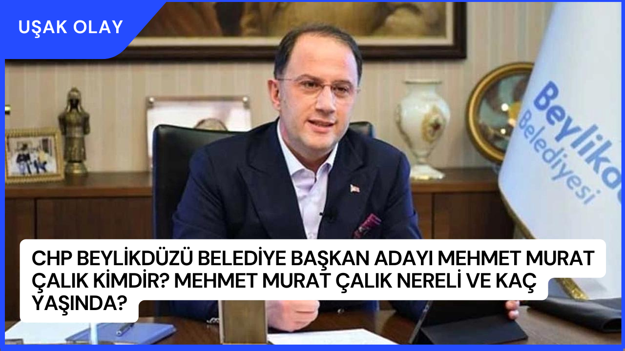 CHP Beylikdüzü Belediye Başkan Adayı Mehmet Murat Çalık Kimdir? Mehmet Murat Çalık Nereli ve Kaç Yaşında?