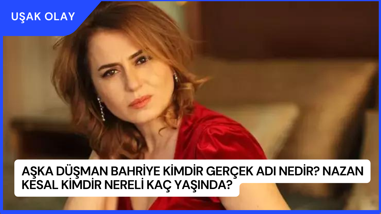 Aşka Düşman Bahriye Kimdir Gerçek Adı Nedir? Nazan Kesal Kimdir Nereli Kaç Yaşında?
