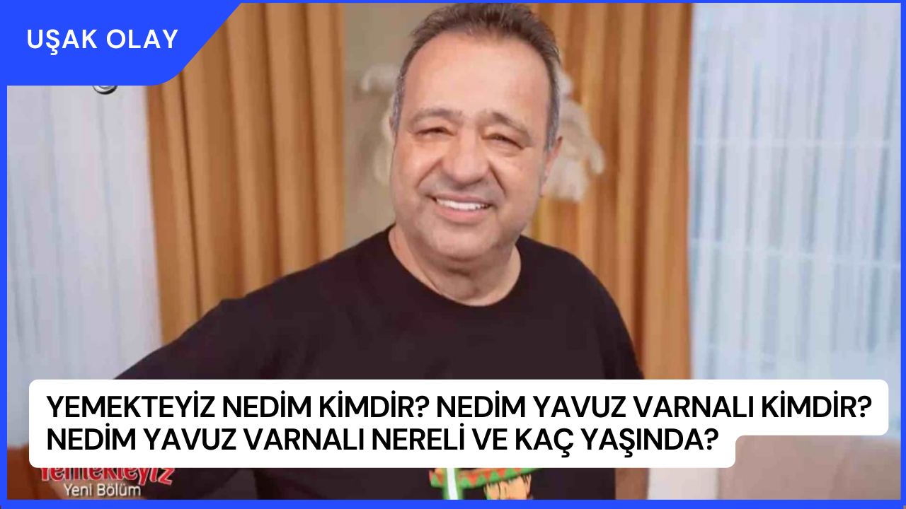 Yemekteyiz Nedim Kimdir? Nedim Yavuz Varnalı Kimdir? Nedim Yavuz Varnalı Nereli ve Kaç Yaşında?
