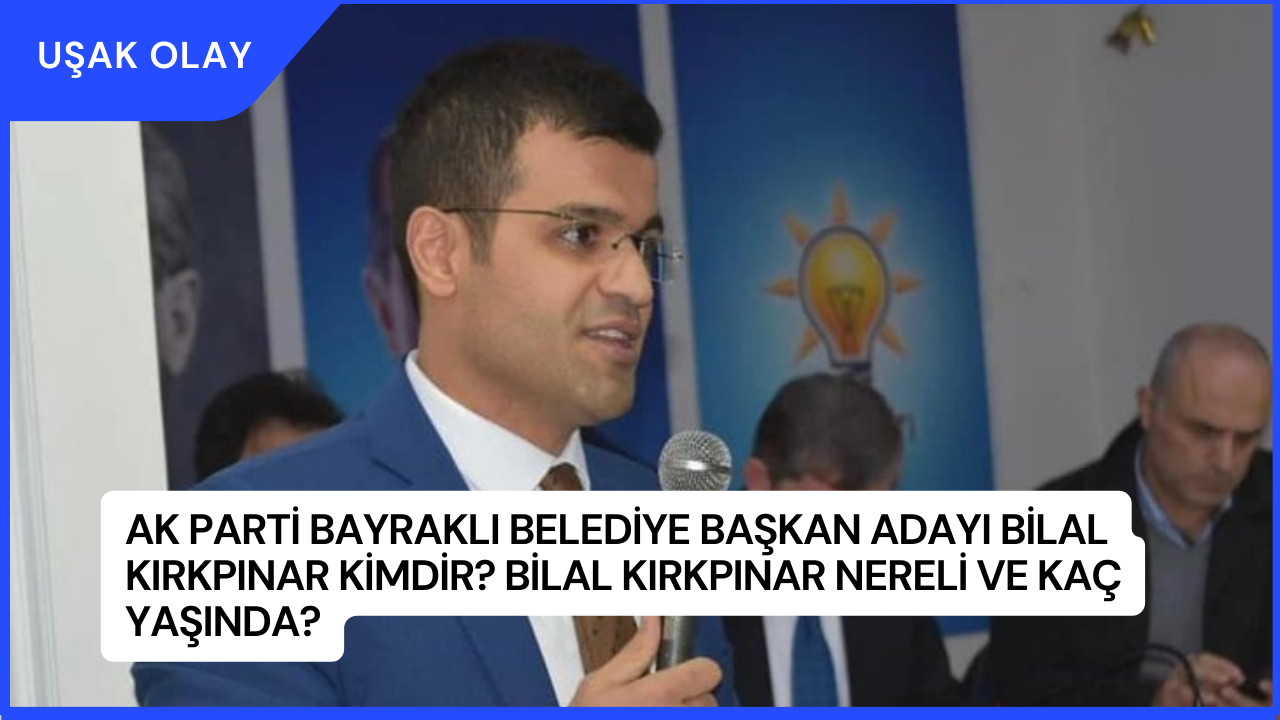 Ak Parti Bayraklı Belediye Başkan Adayı Bilal Kırkpınar Kimdir? Bilal Kırkpınar Nereli ve Kaç Yaşında?