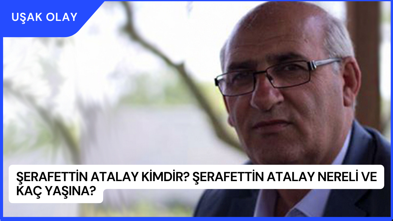 Şerafettin Atalay Kimdir? Şerafettin Atalay Nereli ve Kaç Yaşına?