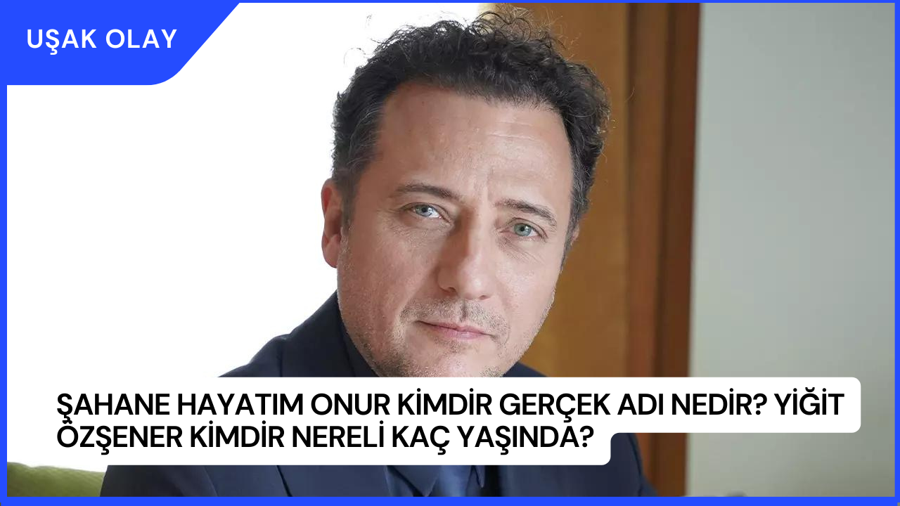 Şahane Hayatım Onur Kimdir Gerçek Adı Nedir? Yiğit Özşener Kimdir Nereli Kaç Yaşında?