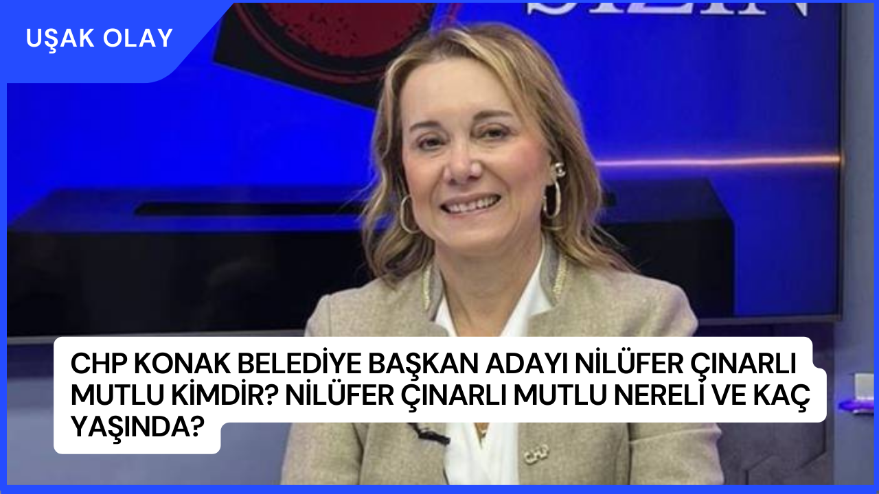 CHP Konak Belediye Başkan Adayı Nilüfer Çınarlı Mutlu Kimdir? Nilüfer Çınarlı Mutlu Nereli ve Kaç Yaşında?