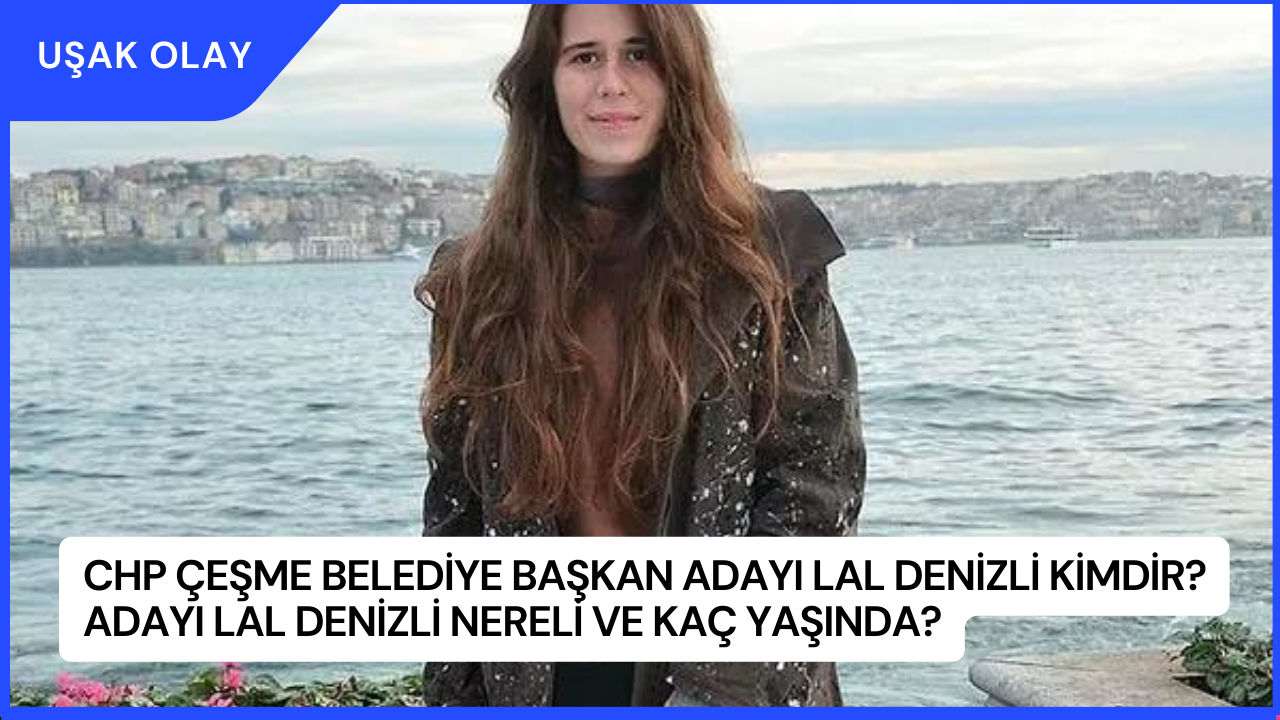 CHP Çeşme Belediye Başkan Adayı Lal Denizli Kimdir? Adayı Lal Denizli Nereli ve Kaç Yaşında?