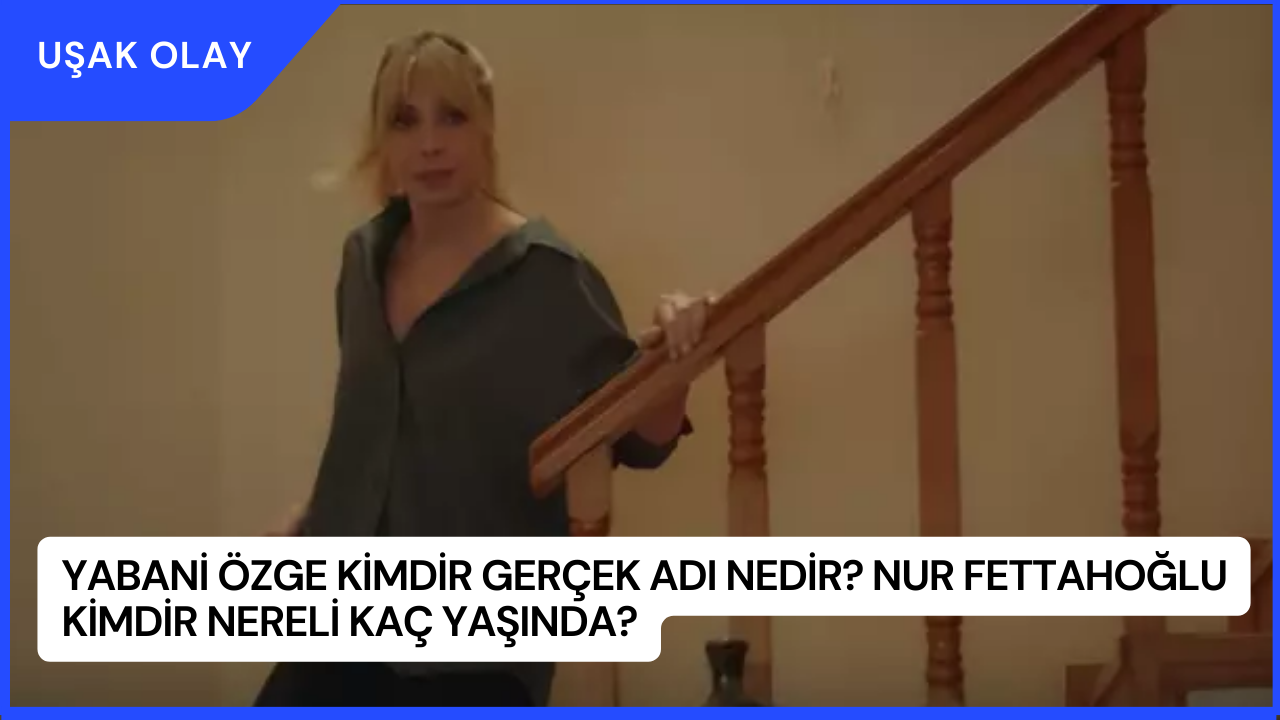 Yabani Özge Kimdir Gerçek Adı Nedir? Nur Fettahoğlu Kimdir Nereli Kaç Yaşında?