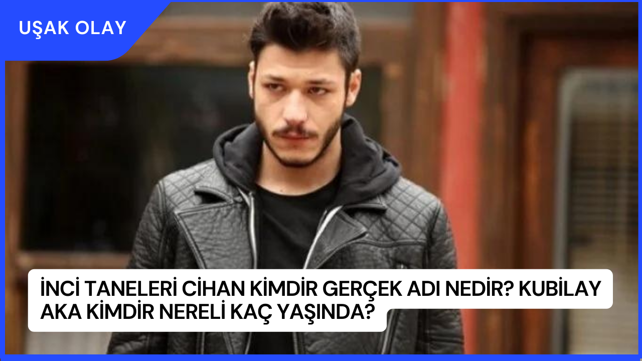 İnci Taneleri Cihan Kimdir Gerçek Adı Nedir? Kubilay Aka Kimdir Nereli Kaç Yaşında?