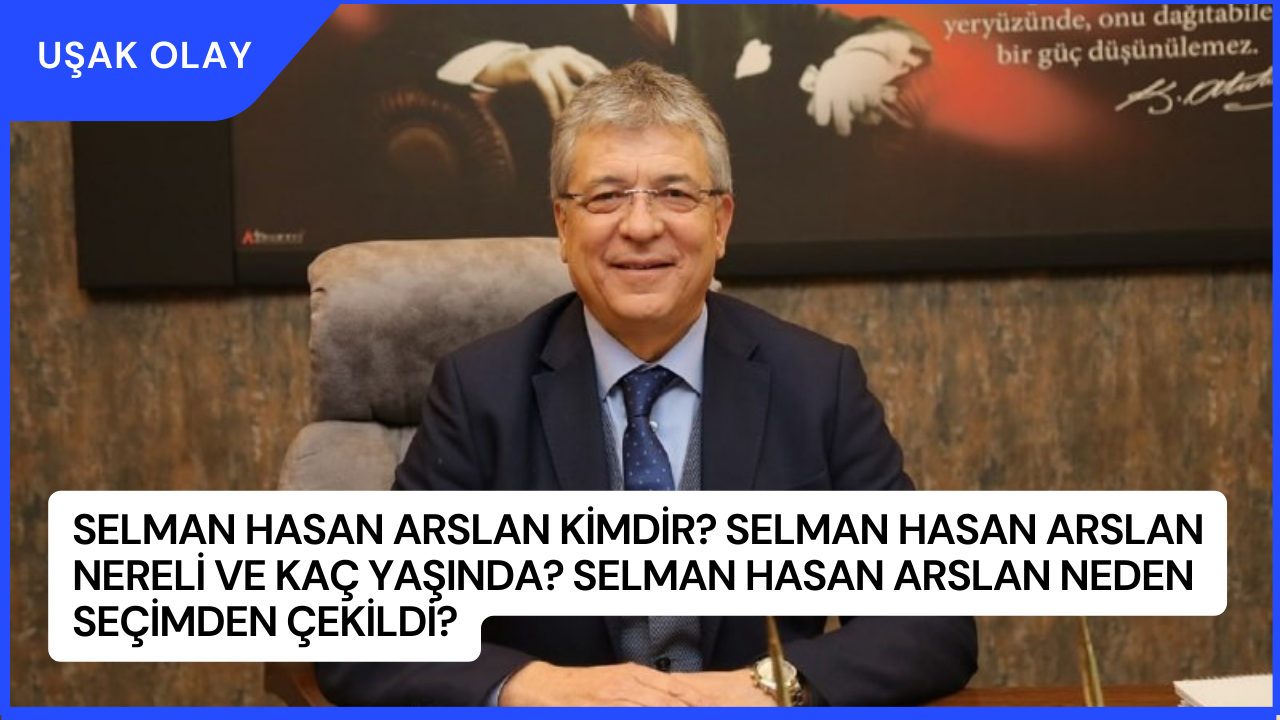 Selman Hasan Arslan Kimdir? Selman Hasan Arslan Nereli ve Kaç Yaşında? Selman Hasan Arslan Neden Seçimden Çekildi?