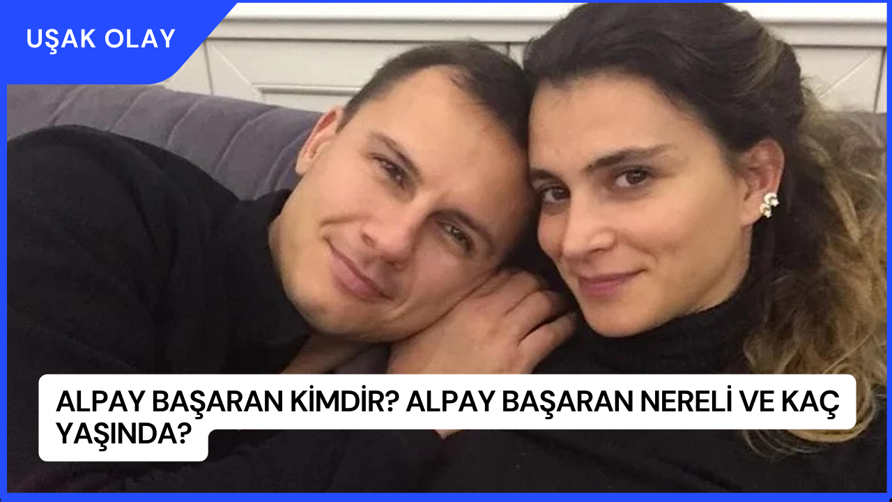 Alpay Başaran Kimdir? Alpay Başaran Nereli ve Kaç Yaşında?