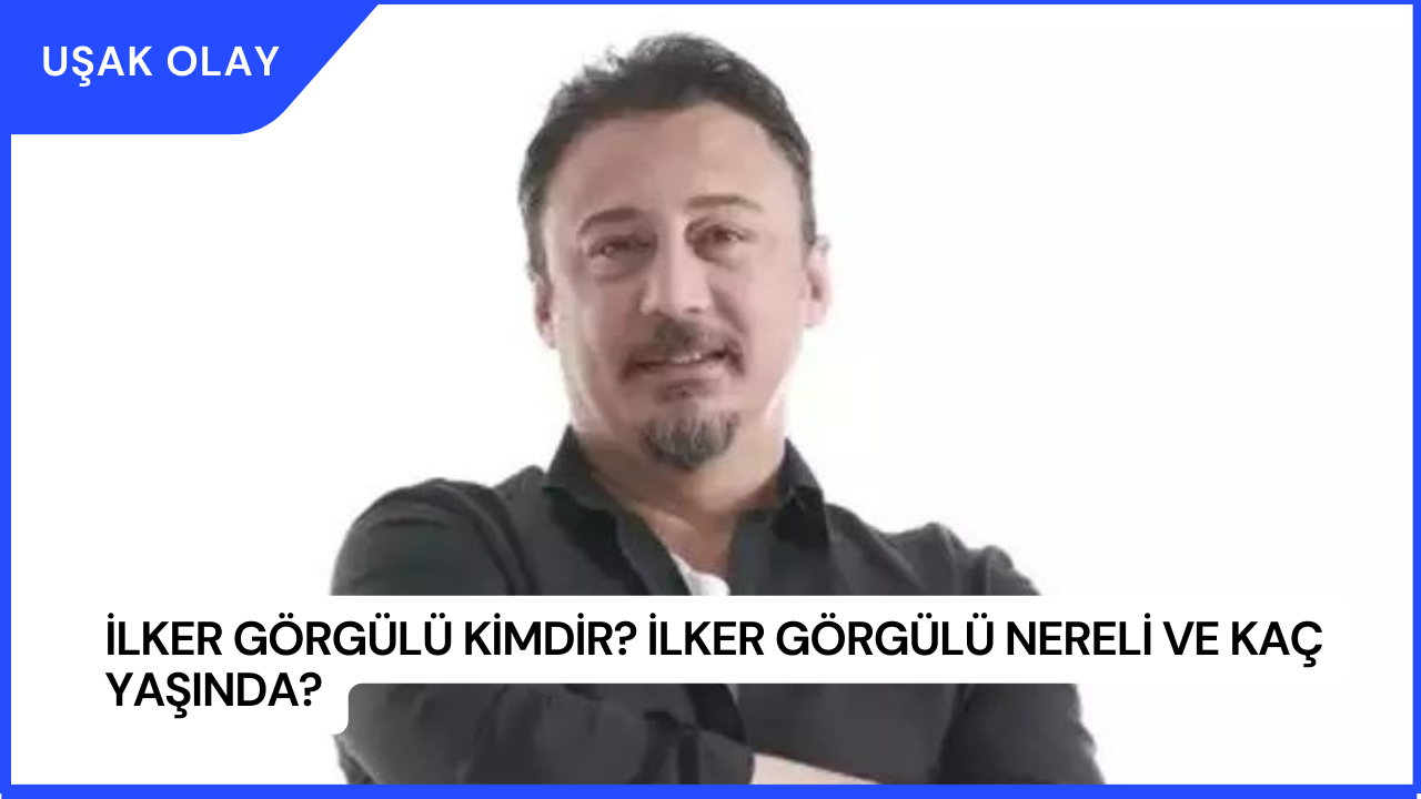 İlker Görgülü Kimdir? İlker Görgülü Nereli ve Kaç Yaşında?