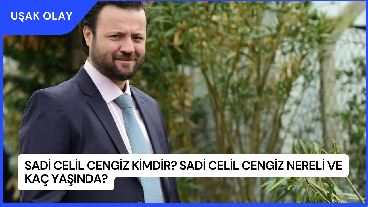 Sadi Celil Cengiz Kimdir? Sadi Celil Cengiz Nereli ve Kaç Yaşında?