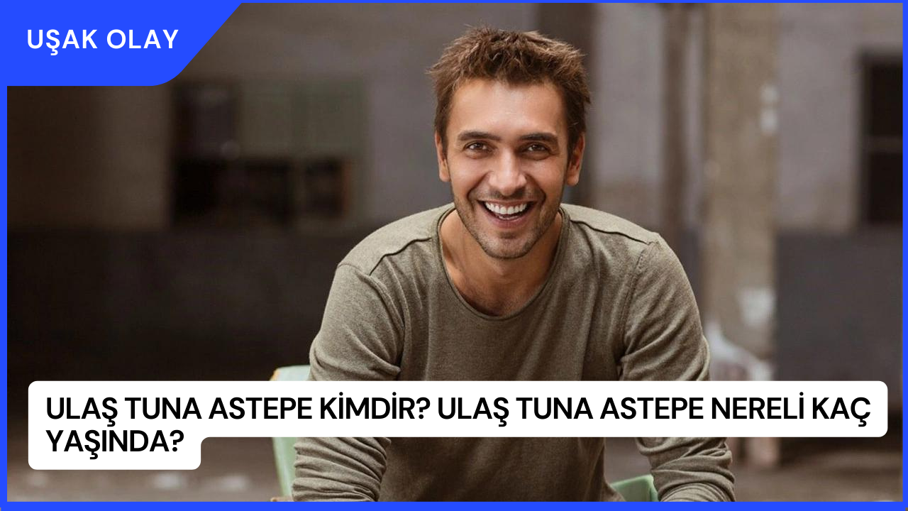 Ulaş Tuna Astepe Kimdir? Ulaş Tuna Astepe Nereli Kaç Yaşında?