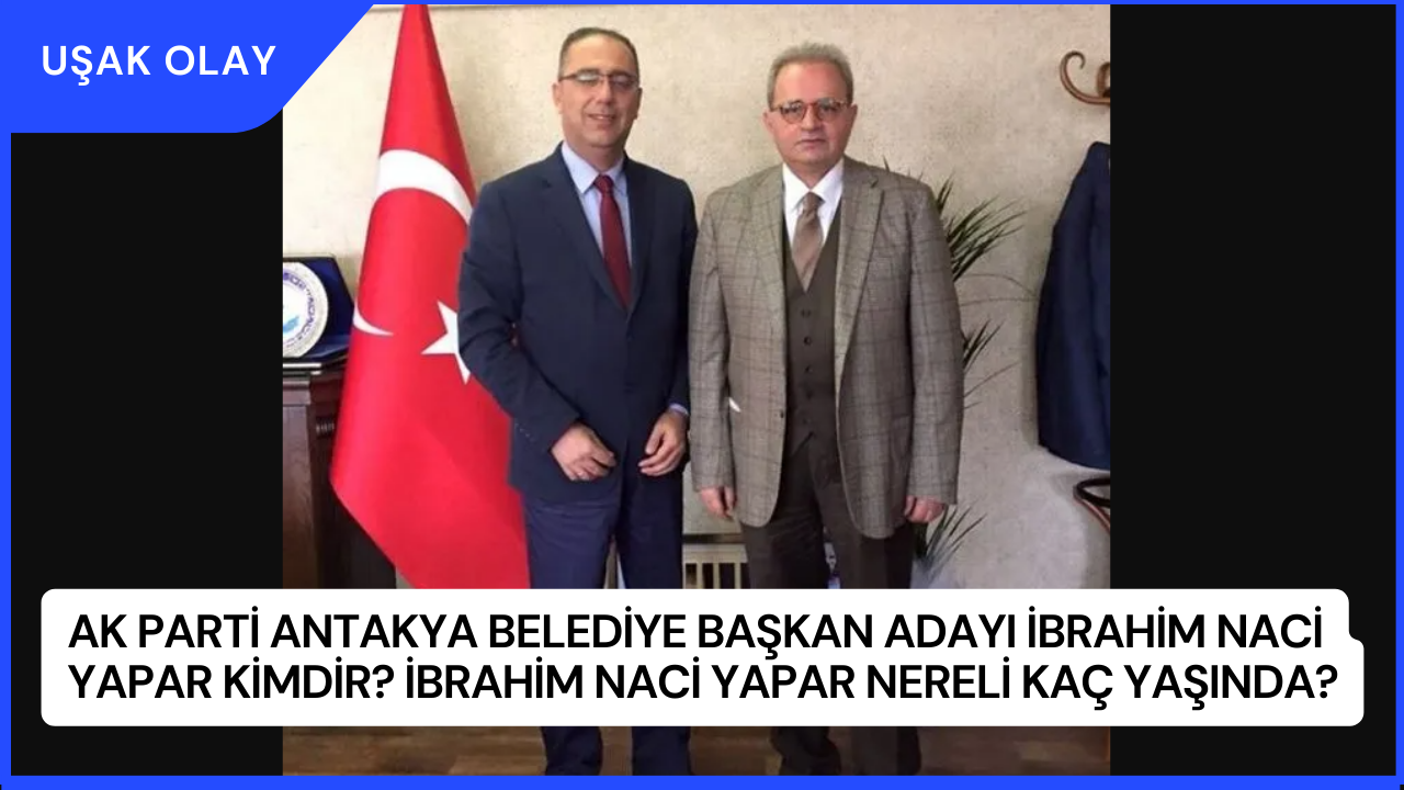 AK Parti Antakya Belediye Başkan Adayı İbrahim Naci Yapar Kimdir? İbrahim Naci Yapar Nereli Kaç Yaşında?